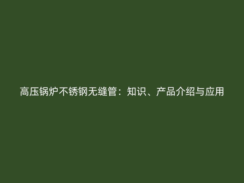 高压锅炉荣耀官方官网入口无缝管：知识、产品介绍与应用