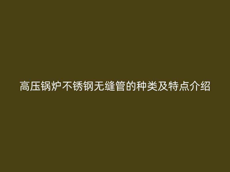 高压锅炉荣耀官方官网入口无缝管的种类及特点介绍