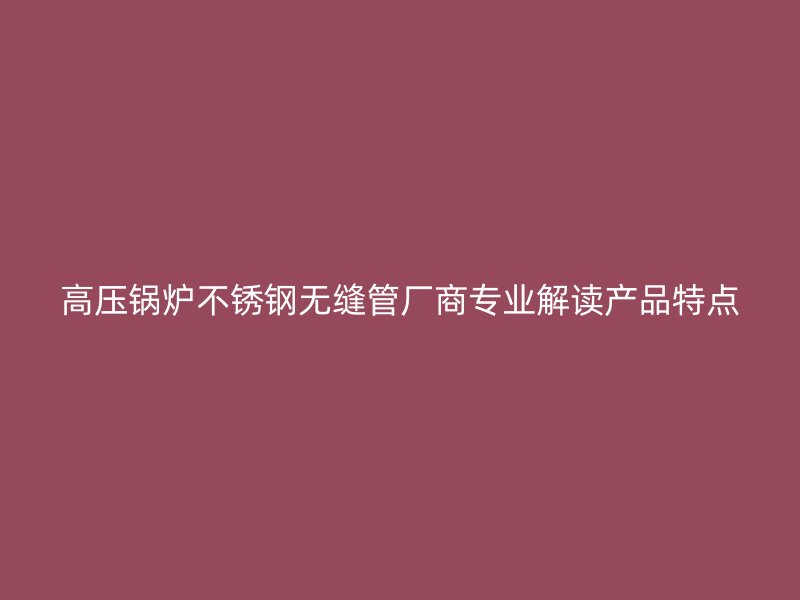 高压锅炉荣耀官方官网入口无缝管厂商专业解读产品特点