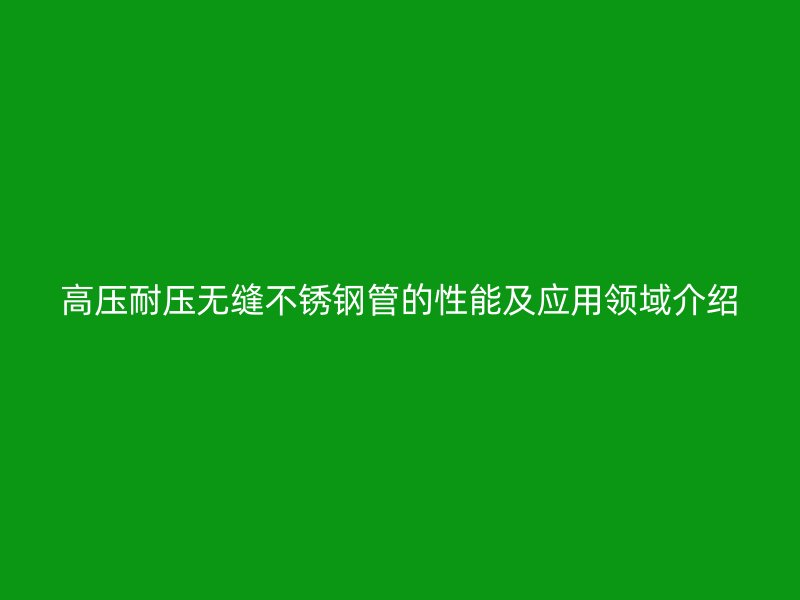高压耐压无缝荣耀官方官网入口管的性能及应用领域介绍