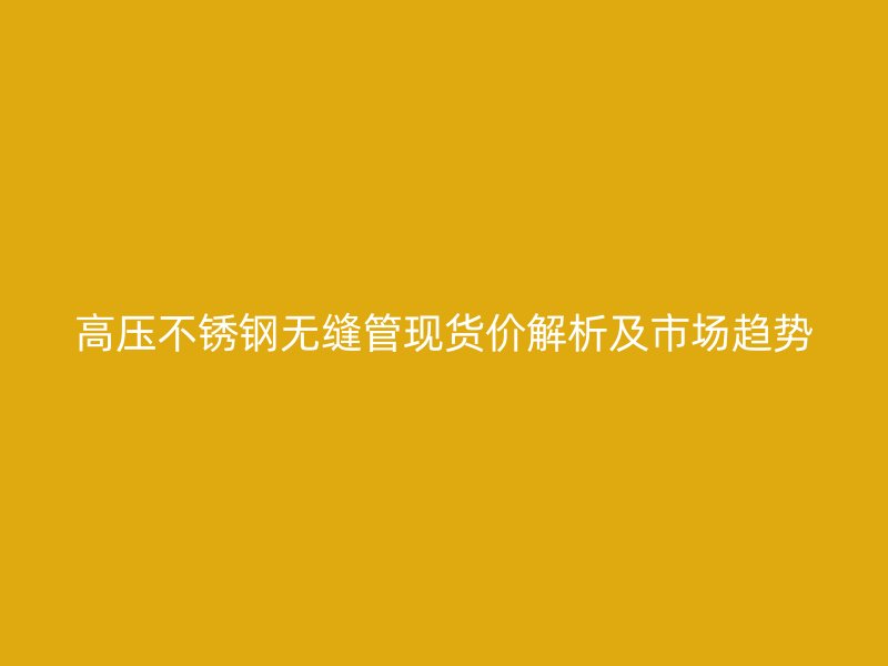 高压荣耀官方官网入口无缝管现货价解析及市场趋势