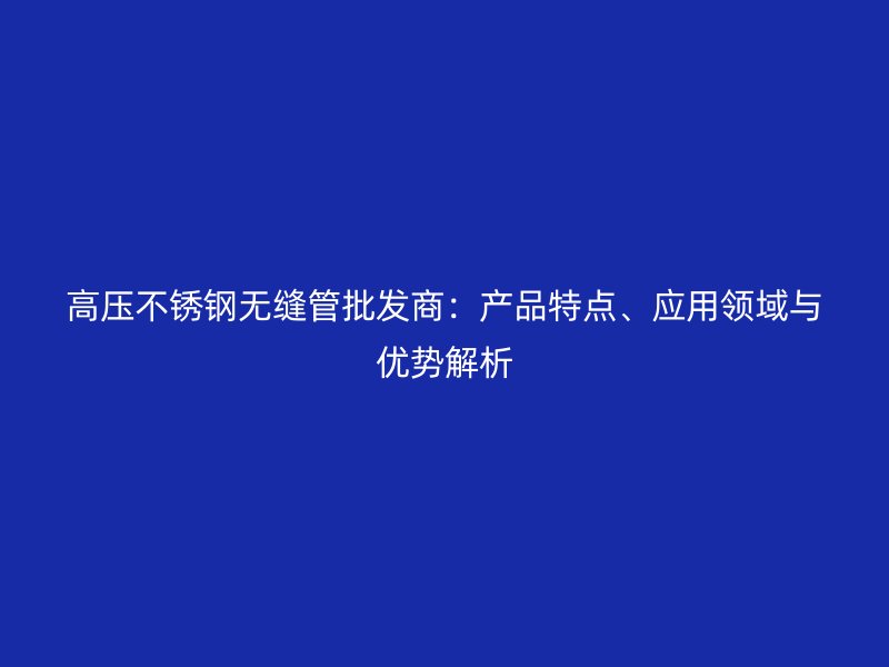 高压荣耀官方官网入口无缝管批发商：产品特点、应用领域与优势解析