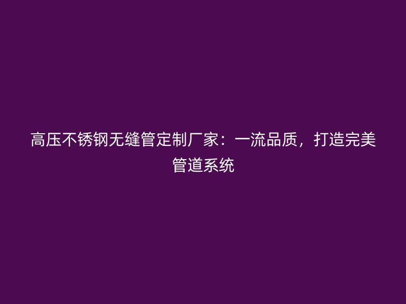 高压荣耀官方官网入口无缝管定制厂家：一流品质，打造完美管道系统
