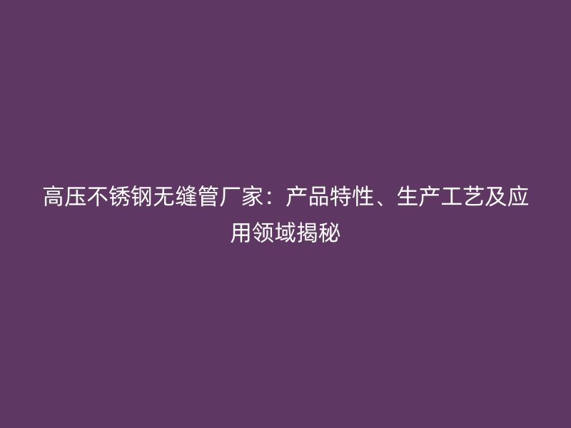 高压荣耀官方官网入口无缝管厂家：产品特性、生产工艺及应用领域揭秘