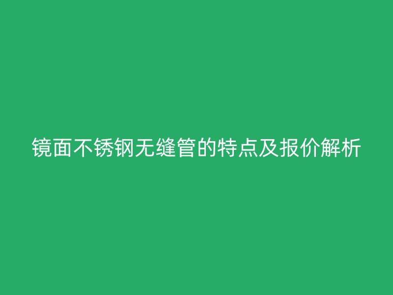 镜面荣耀官方官网入口无缝管的特点及报价解析