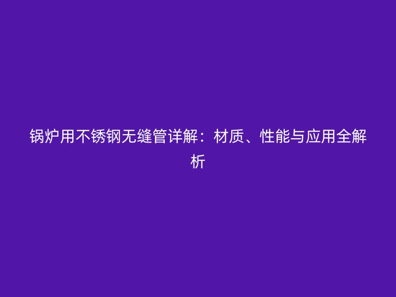 锅炉用荣耀官方官网入口无缝管详解：材质、性能与应用全解析