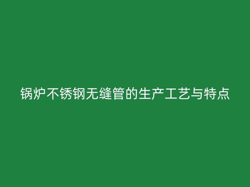锅炉荣耀官方官网入口无缝管的生产工艺与特点