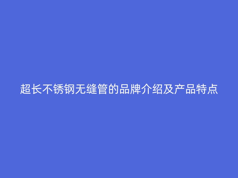 超长荣耀官方官网入口无缝管的品牌介绍及产品特点