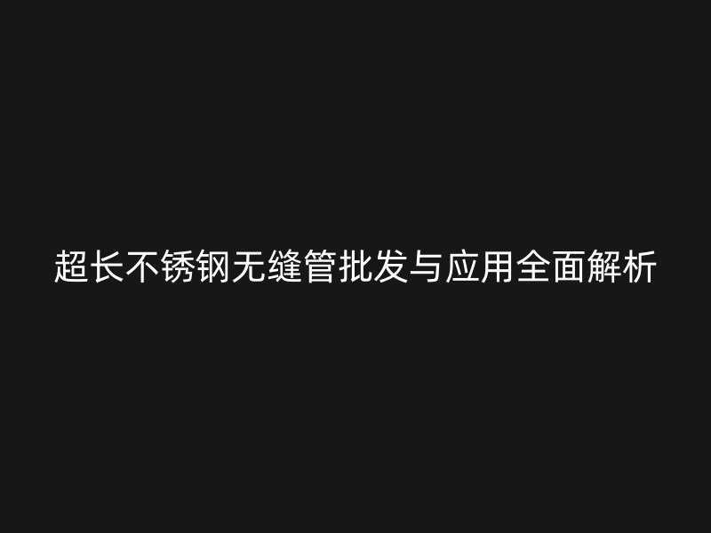 超长荣耀官方官网入口无缝管批发与应用全面解析