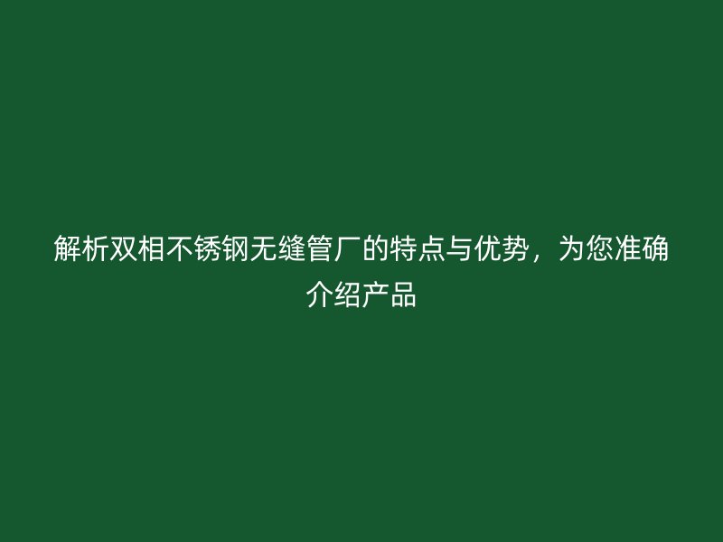 解析双相荣耀官方官网入口无缝管厂的特点与优势，为您准确介绍产品