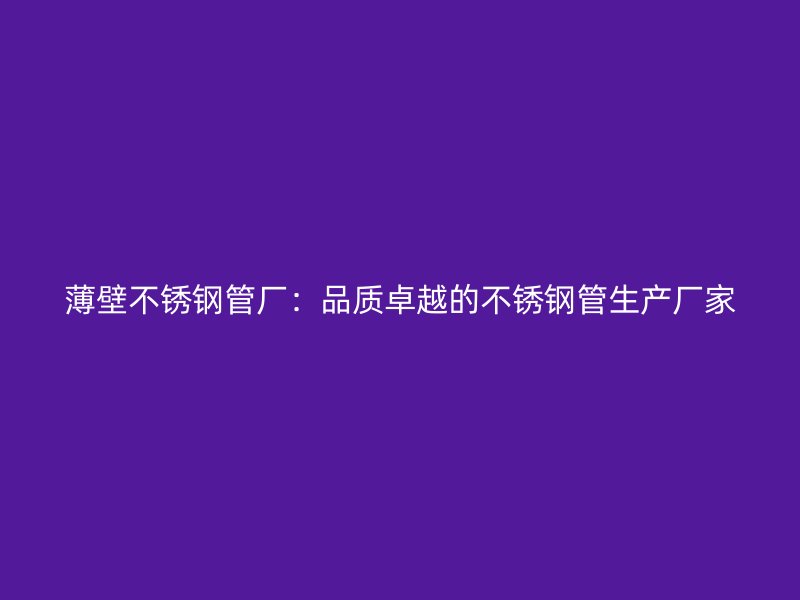 薄壁荣耀官方官网入口管厂：品质卓越的荣耀官方官网入口管生产厂家