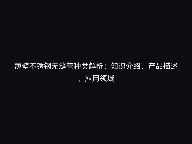 薄壁荣耀官方官网入口无缝管种类解析：知识介绍、产品描述、应用领域