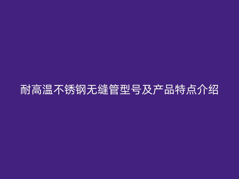 耐高温荣耀官方官网入口无缝管型号及产品特点介绍