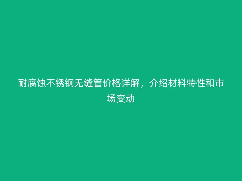 耐腐蚀荣耀官方官网入口无缝管价格详解，介绍材料特性和市场变动