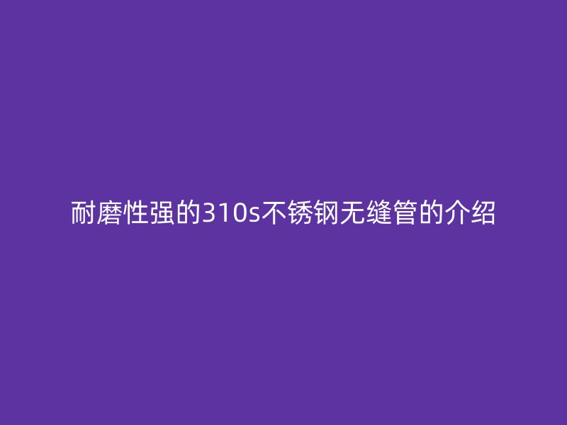 耐磨性强的310s荣耀官方官网入口无缝管的介绍