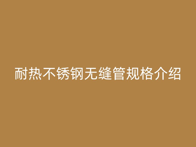 耐热荣耀官方官网入口无缝管规格介绍