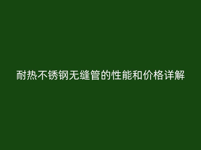 耐热荣耀官方官网入口无缝管的性能和价格详解