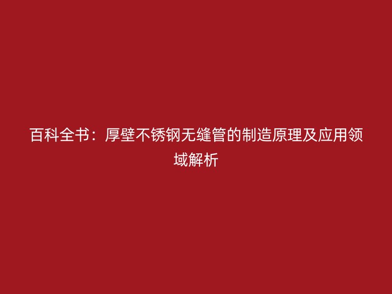 百科全书：厚壁荣耀官方官网入口无缝管的制造原理及应用领域解析