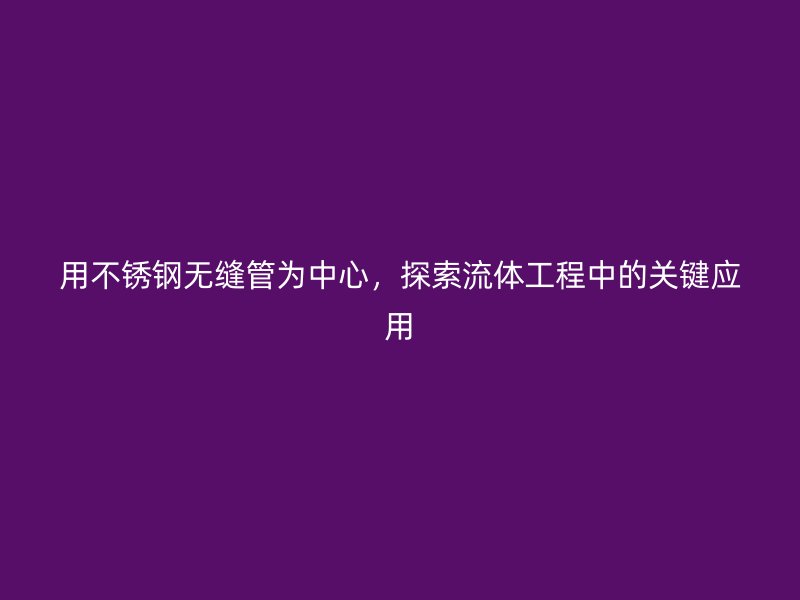 用荣耀官方官网入口无缝管为中心，探索流体工程中的关键应用