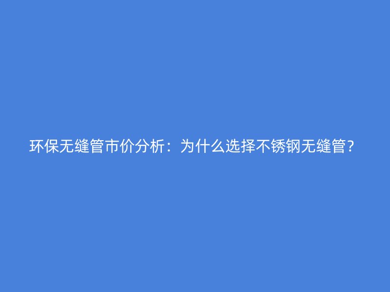 环保无缝管市价分析：为什么选择荣耀官方官网入口无缝管？