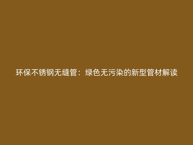 环保荣耀官方官网入口无缝管：绿色无污染的新型管材解读