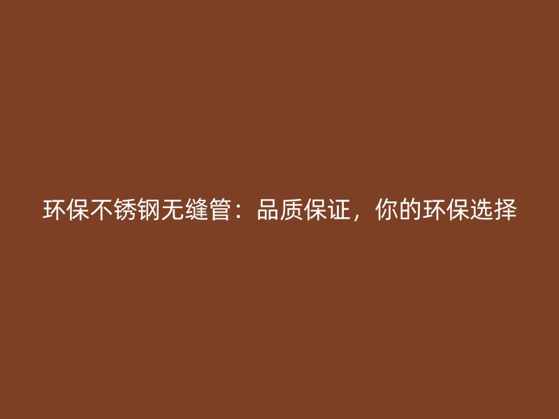 环保荣耀官方官网入口无缝管：品质保证，你的环保选择