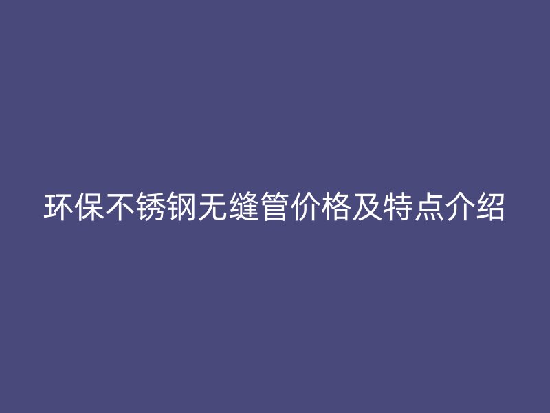 环保荣耀官方官网入口无缝管价格及特点介绍