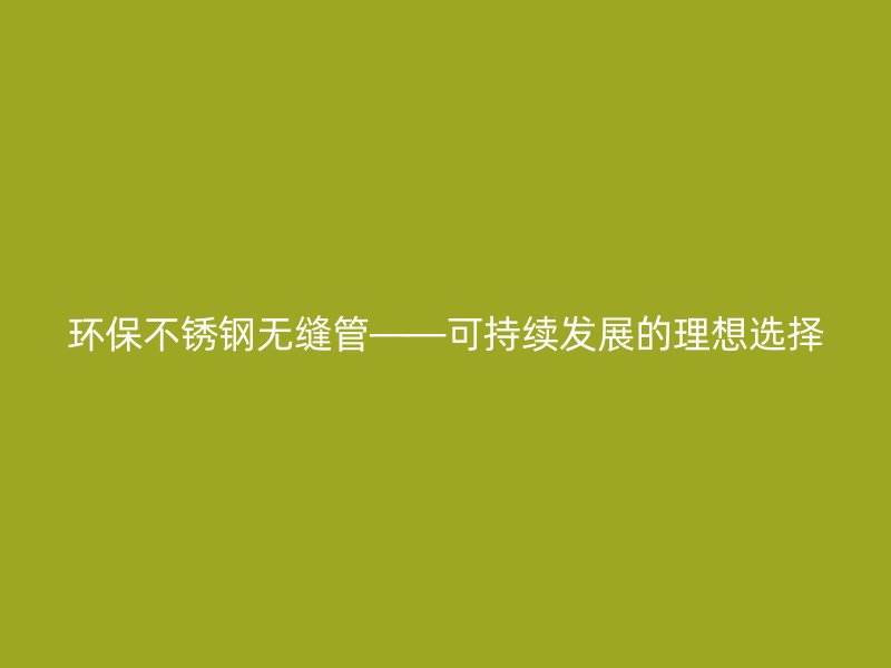 环保荣耀官方官网入口无缝管——可持续发展的理想选择