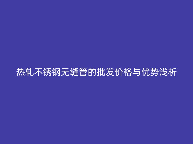 热轧荣耀官方官网入口无缝管的批发价格与优势浅析