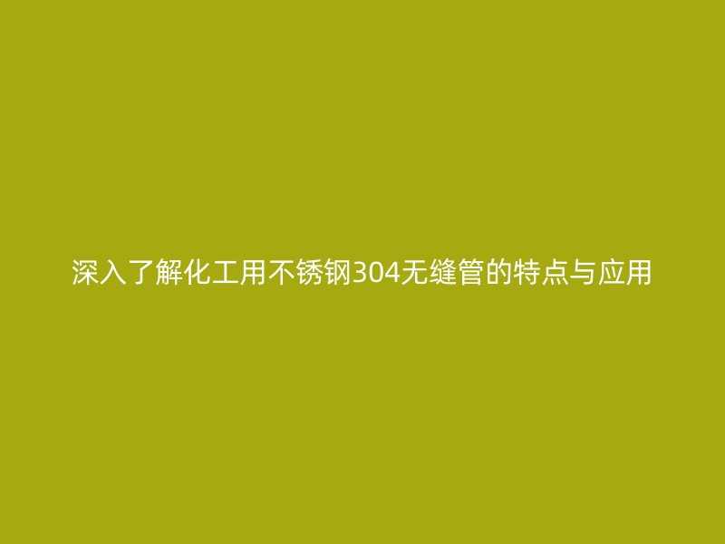 深入了解化工用荣耀官方官网入口304无缝管的特点与应用