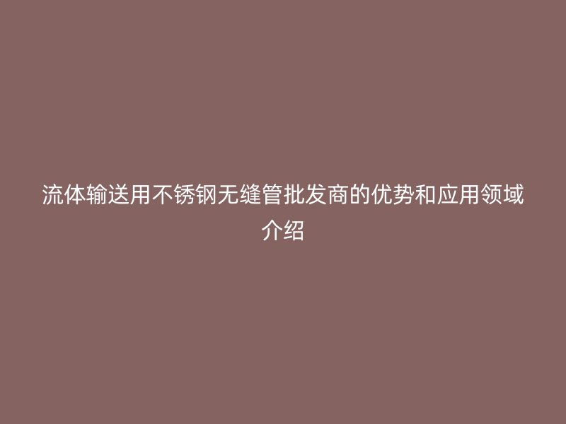 流体输送用荣耀官方官网入口无缝管批发商的优势和应用领域介绍