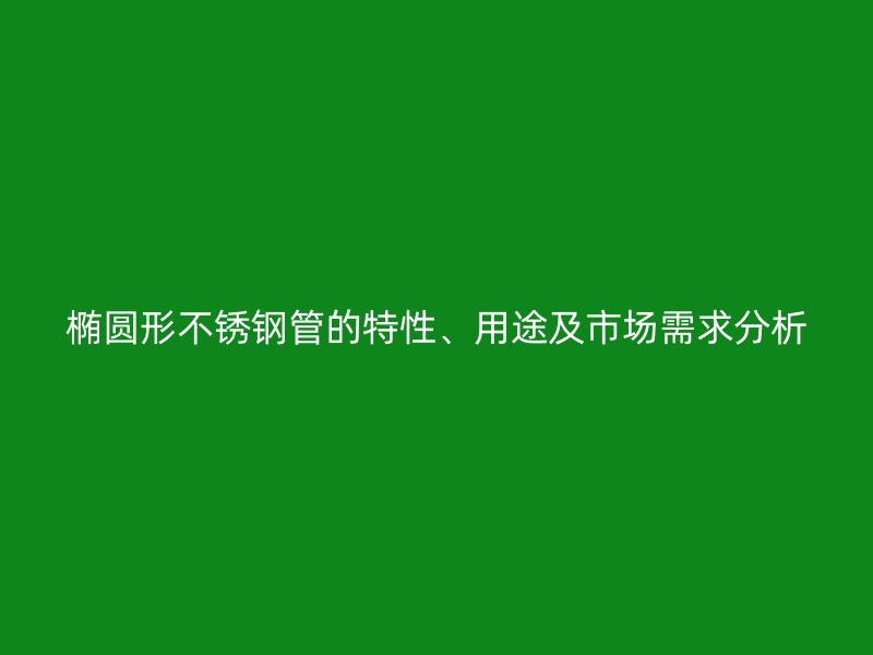 椭圆形荣耀官方官网入口管的特性、用途及市场需求分析