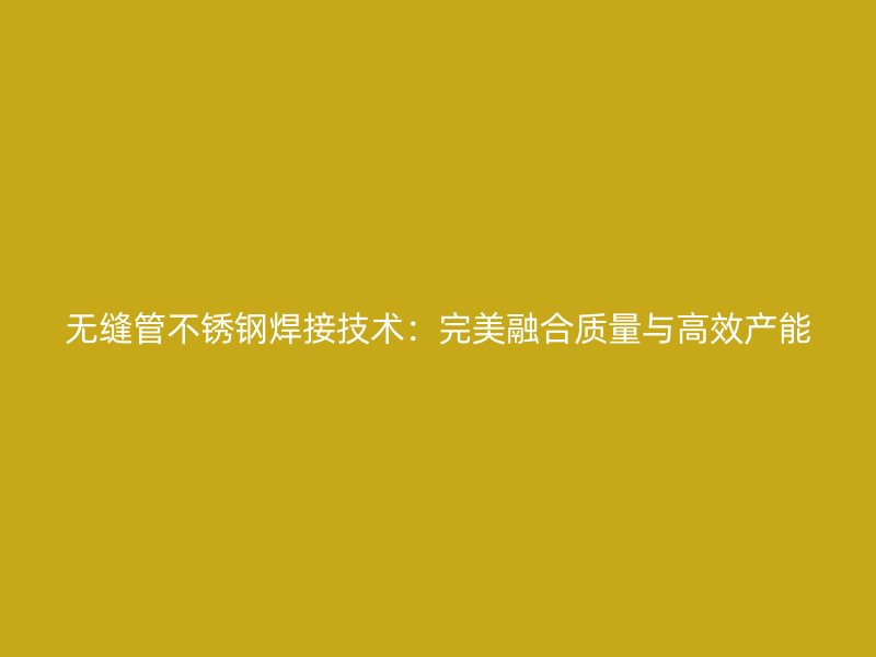 无缝管荣耀官方官网入口焊接技术：完美融合质量与高效产能