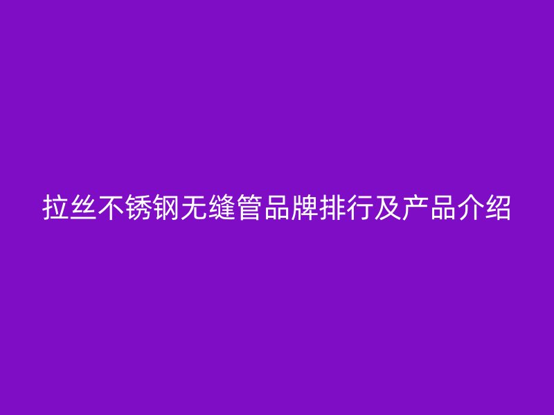 拉丝荣耀官方官网入口无缝管品牌排行及产品介绍