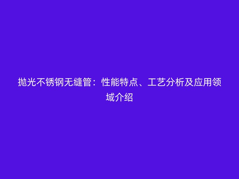 抛光荣耀官方官网入口无缝管：性能特点、工艺分析及应用领域介绍
