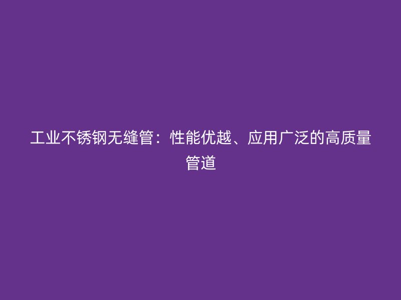 工业荣耀官方官网入口无缝管：性能优越、应用广泛的高质量管道