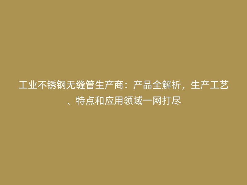 工业荣耀官方官网入口无缝管生产商：产品全解析，生产工艺、特点和应用领域一网打尽