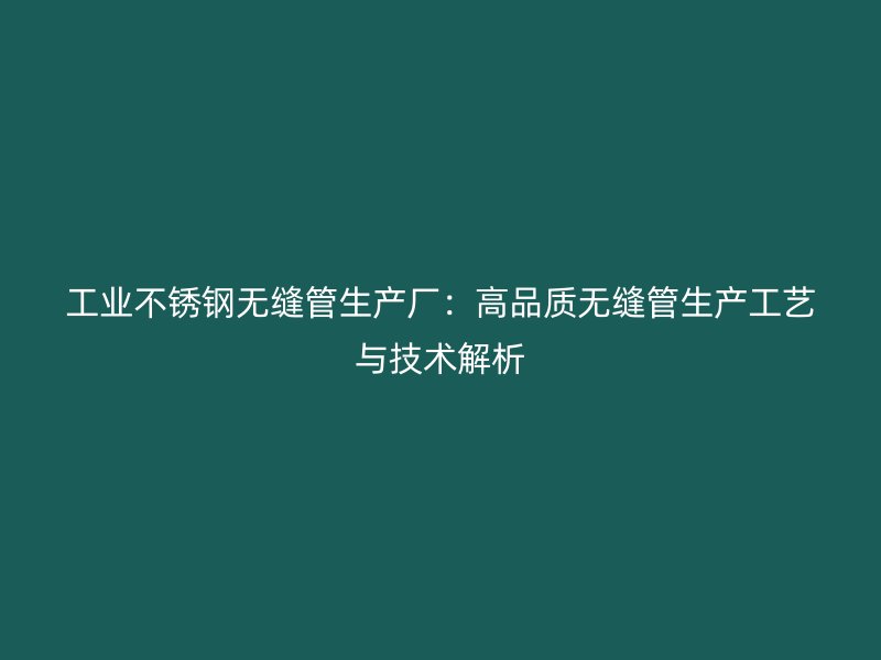 工业荣耀官方官网入口无缝管生产厂：高品质无缝管生产工艺与技术解析