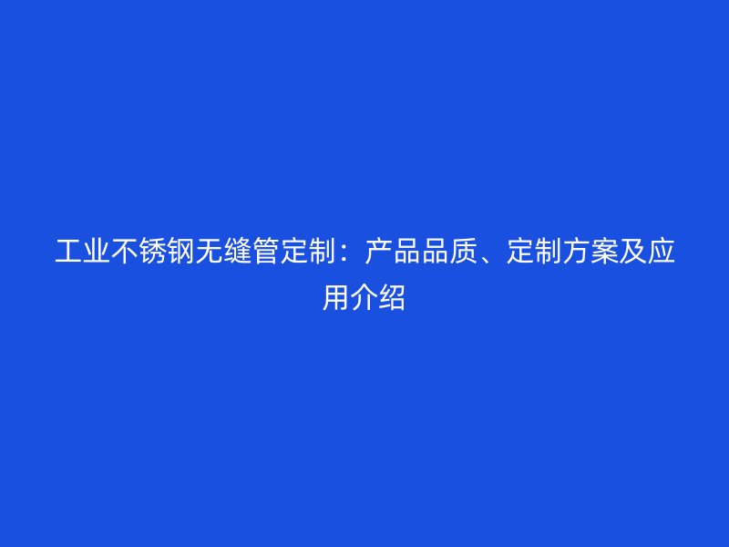工业荣耀官方官网入口无缝管定制：产品品质、定制方案及应用介绍
