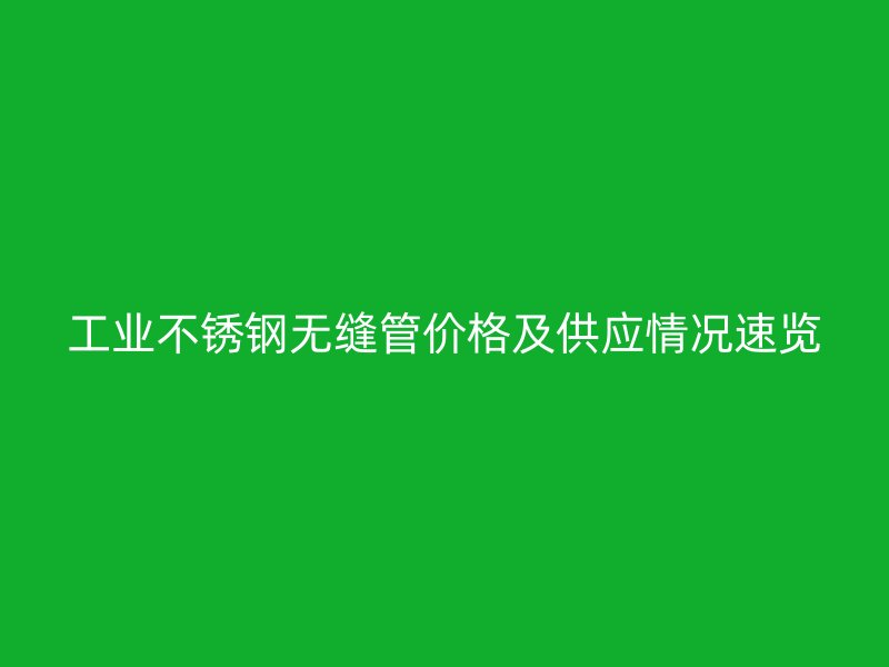 工业荣耀官方官网入口无缝管价格及供应情况速览