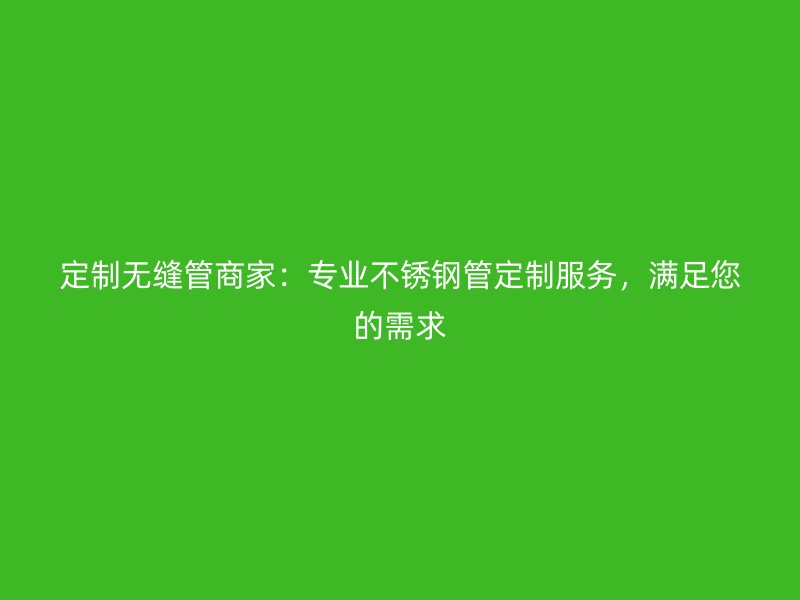 定制无缝管商家：专业荣耀官方官网入口管定制服务，满足您的需求