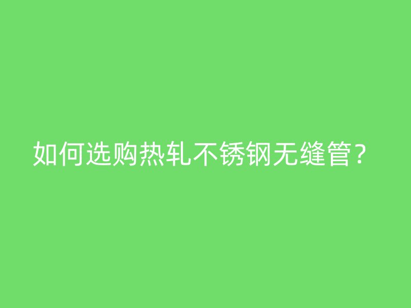 如何选购热轧荣耀官方官网入口无缝管？