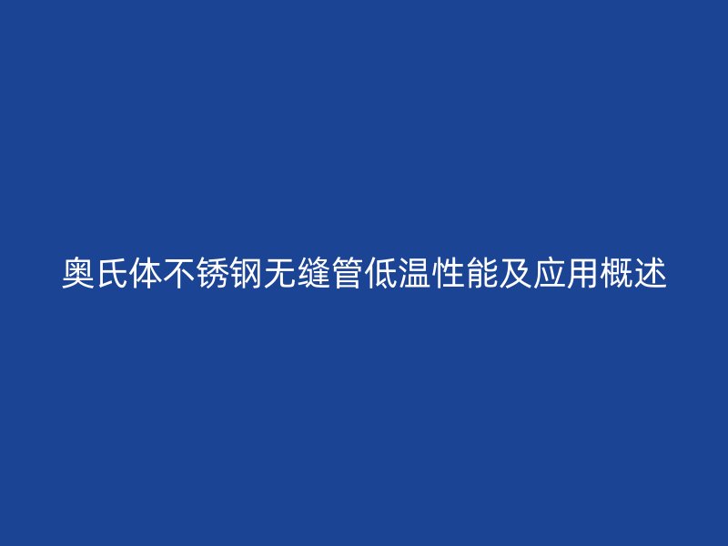 奥氏体荣耀官方官网入口无缝管低温性能及应用概述