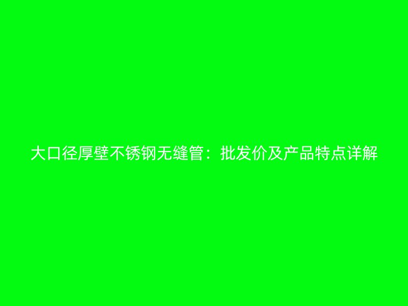 大口径厚壁荣耀官方官网入口无缝管：批发价及产品特点详解