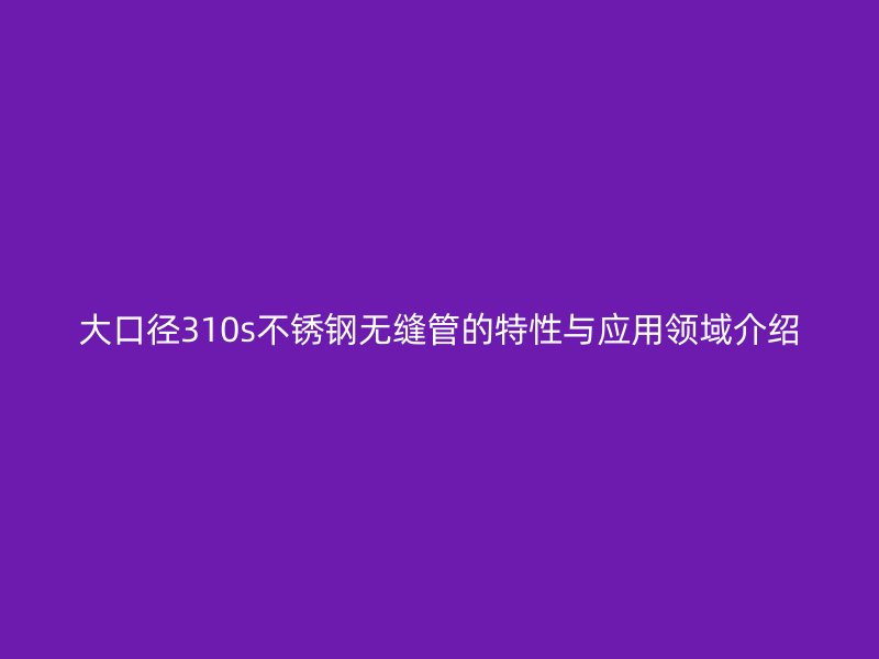 大口径310s荣耀官方官网入口无缝管的特性与应用领域介绍