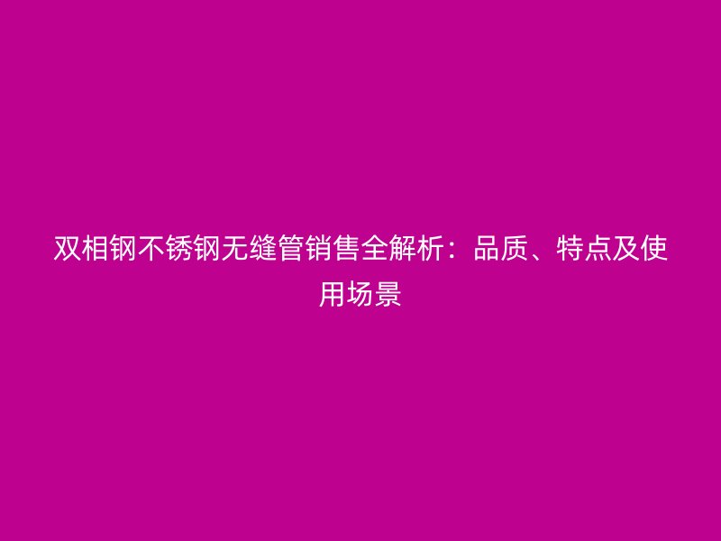 双相钢荣耀官方官网入口无缝管销售全解析：品质、特点及使用场景