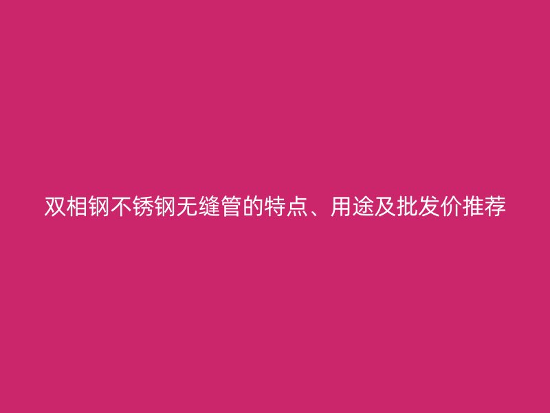 双相钢荣耀官方官网入口无缝管的特点、用途及批发价推荐