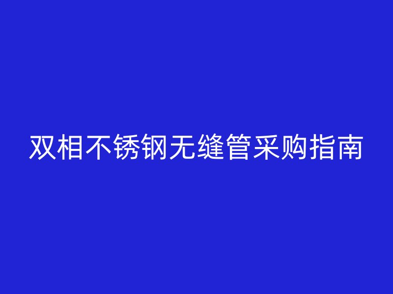 双相荣耀官方官网入口无缝管采购指南