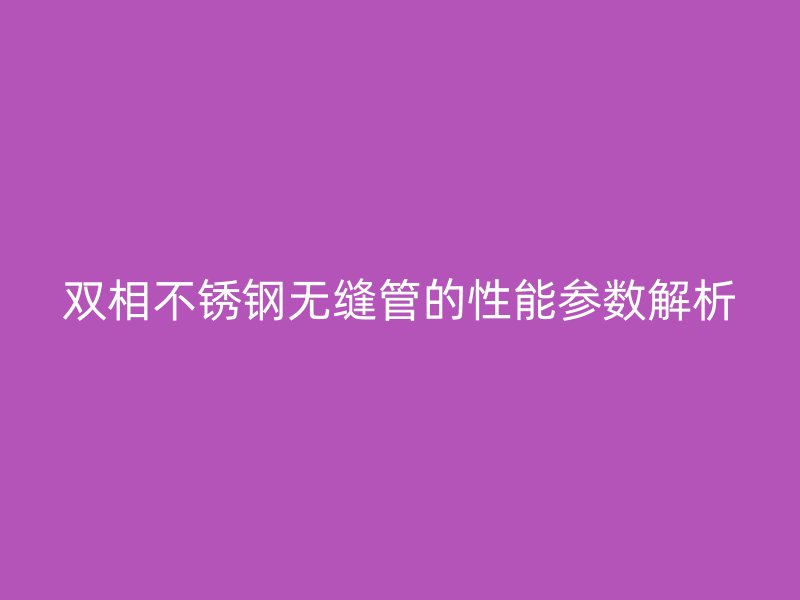 双相荣耀官方官网入口无缝管的性能参数解析