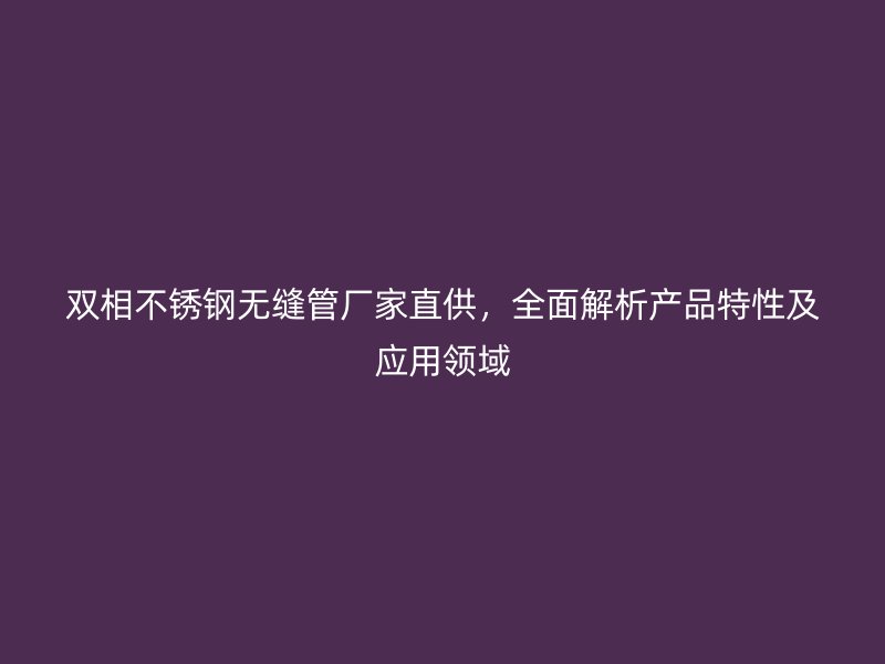 双相荣耀官方官网入口无缝管厂家直供，全面解析产品特性及应用领域